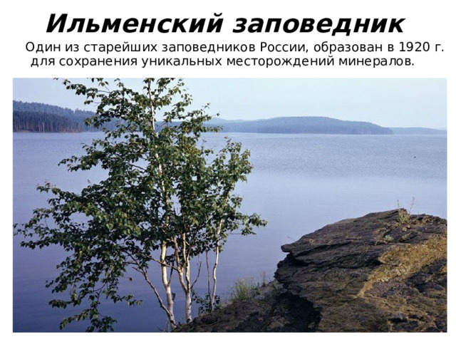 Ильменский заповедник   Один из старейших заповедников России, образован в 1920 г. для сохранения уникальных месторождений минералов. 