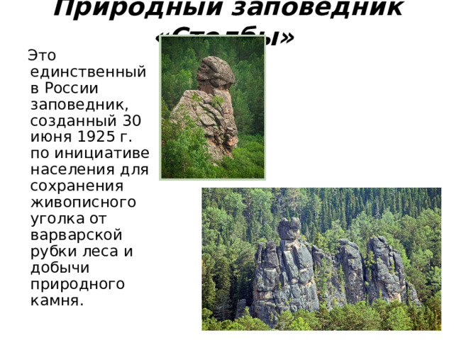 Природный заповедник «Столбы»   Это единственный в России заповедник, созданный 30 июня 1925 г. по инициативе населения для сохранения живописного уголка от варварской рубки леса и добычи природного камня. 