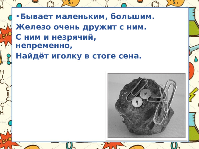 Бывает маленьким, большим. Железо очень дружит с ним. С ним и незрячий, непременно, Найдёт иголку в стоге сена. 