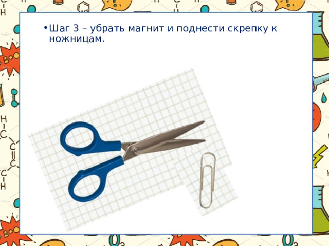 Шаг 3 – убрать магнит и поднести скрепку к ножницам. Шаг 3 – убрать магнит и поднести скрепку к ножницам. 