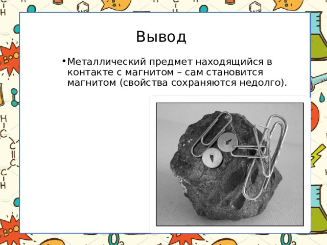 Вывод Металлический предмет находящийся в контакте с магнитом – сам становится магнитом (свойства сохраняются недолго). 