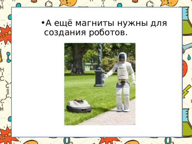 А ещё магниты нужны для создания роботов. 