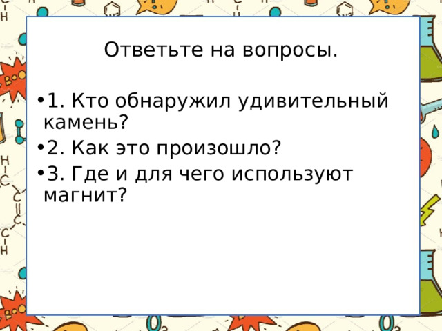Ответьте на вопросы. 1. Кто обнаружил удивительный камень? 2. Как это произошло? 3. Где и для чего используют магнит? 