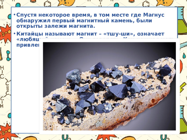 Спустя некоторое время, в том месте где Магнус обнаружил первый магнитный камень, были открыты залежи магнита. Китайцы называют магнит – «тшу-ши», означает «любящий камень». Они говорят: «Как нежная мать привлекает своих детей». 