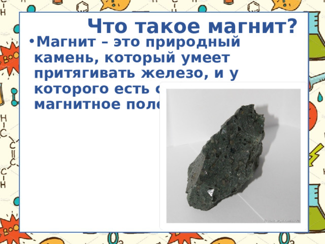 Что такое магнит? Магнит – это природный камень, который умеет притягивать железо, и у которого есть собственное магнитное поле.  