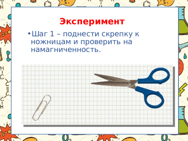 Эксперимент Шаг 1 – поднести скрепку к ножницам и проверить на намагниченность. 