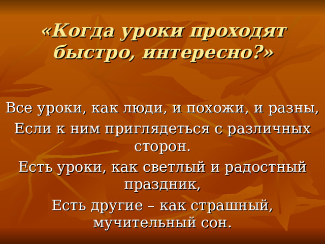 «Когда уроки проходят быстро, интересно?» Все уроки, как люди, и похожи, и разны, Если к ним приглядеться с различных сторон. Есть уроки, как светлый и радостный праздник, Есть другие – как страшный, мучительный сон. 