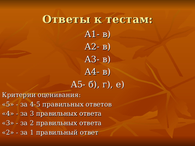 Ответы к тестам: А1- в) А2- в) А3- в) А4- в) А5- б), г), е) Критерии оценивания: «5» - за 4-5 правильных ответов «4» - за 3 правильных ответа «3» - за 2 правильных ответа «2» - за 1 правильный ответ 