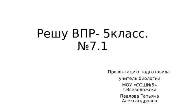 Решу ВПР- 5класс.№7.1 Презентацию подготовила учитель биологии МОУ «СОШ№5» г.Всеволожска Павлова Татьяна Александровна 