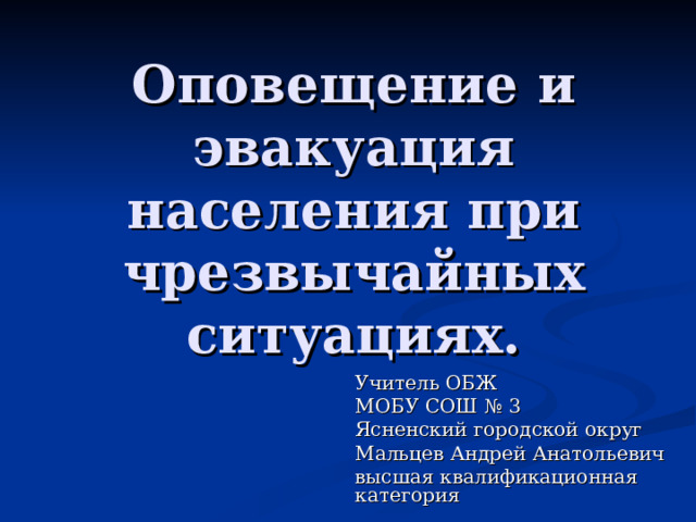 Оповещение и эвакуация населения при чрезвычайных ситуациях. Учитель ОБЖ МОБУ СОШ № 3 Ясненский городской округ Мальцев Андрей Анатольевич высшая квалификационная категория 