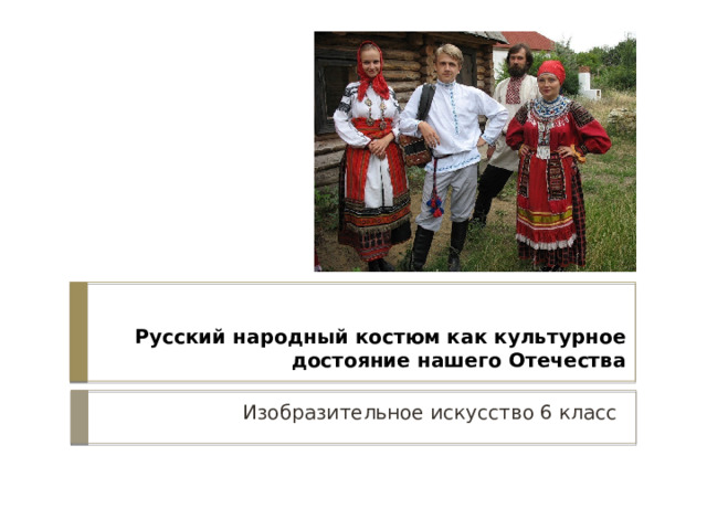 Русский народный костюм как культурное достояние нашего Отечества Изобразительное искусство 6 класс 