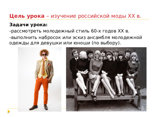 Цель урока – изучение российской моды XX в. Задачи урока: -рассмотреть молодежный стиль 60-х годов XX в. -выполнить набросок или эскиз ансамбля молодежной одежды для девушки или юноши (по выбору). 