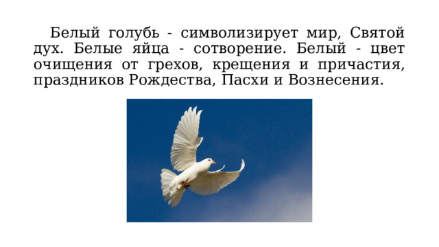  Белый голубь - символизирует мир, Святой дух. Белые яйца - сотворение. Белый - цвет очищения от грехов, крещения и причастия, праздников Рождества, Пасхи и Вознесения. 