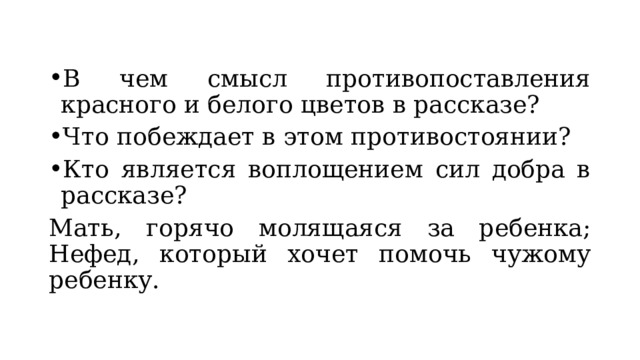В чем смысл противопоставления красного и белого цветов в рассказе? Что побеждает в этом противостоянии? Кто является воплощением сил добра в рассказе? Мать, горячо молящаяся за ребенка; Нефед, который хочет помочь чужому ребенку. 