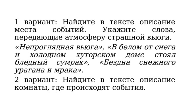1 вариант: Найдите в тексте описание места событий. Укажите слова, передающие атмосферу страшной вьюги. «Непроглядная вьюга», «В белом от снега и холодном хуторском доме стоял бледный сумрак», «Бездна снежного урагана и мрака». 2 вариант: Найдите в тексте описание комнаты, где происходят события. 