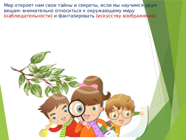 Мир откроет нам свои тайны и секреты, если мы научимся двум вещам: внимательно относиться к окружающему миру (наблюдательности) и фантазировать (искусству воображения).   