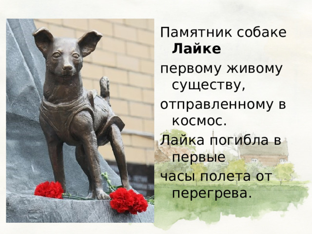 Памятник собаке Лайке  первому живому существу, отправленному в космос. Лайка погибла в первые часы полета от перегрева. 