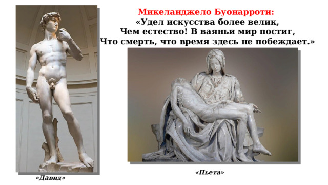 Микеланджело Буонарроти: «Удел искусства более велик, Чем естество! В ваяньи мир постиг, Что смерть, что время здесь не побеждает.» «Пьета» «Давид» 