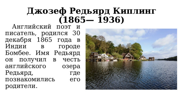 Джозеф Редьярд Киплинг (1865— 1936)  Английский поэт и писатель, родился 30 декабря 1865 года в Индии в городе Бомбее. Имя Редьярд он получил в честь английского озера Редьярд, где познакомились его родители.    