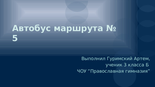 Автобус маршрута № 5 Выполнил Гуримский Артем, ученик 3 класса Б ЧОУ “Православная гимназия” 