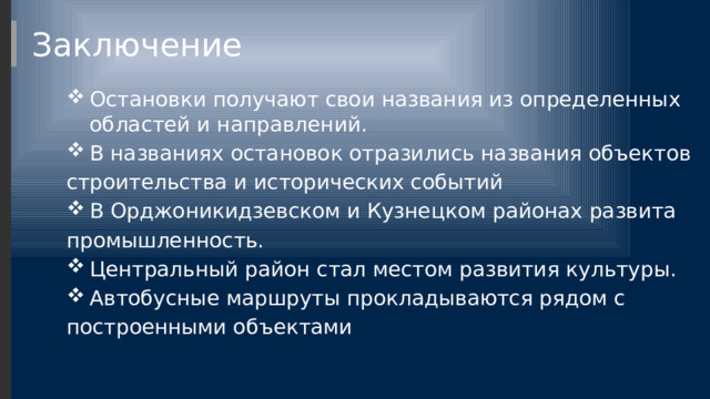 Заключение Остановки получают свои названия из определенных областей и направлений. В названиях остановок отразились названия объектов строительства и исторических событий В Орджоникидзевском и Кузнецком районах развита промышленность. Центральный район стал местом развития культуры. Автобусные маршруты прокладываются рядом с построенными объектами 