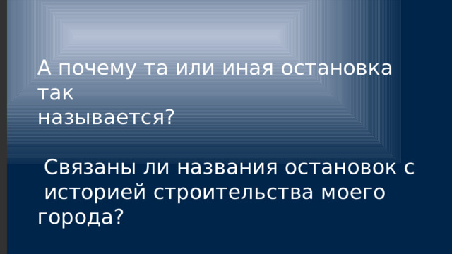 А почему та или иная остановка так называется?  Связаны ли названия остановок с  историей строительства моего города? 