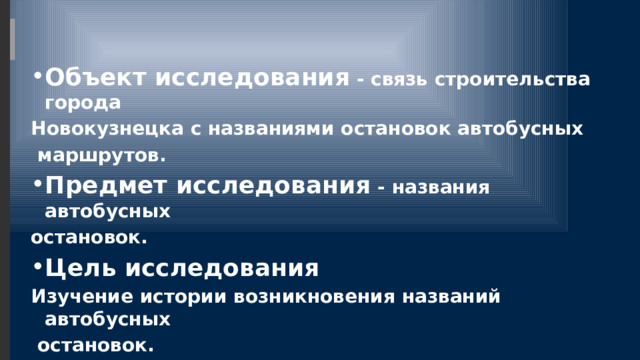 Объект исследования - связь строительства города Новокузнецка с названиями остановок автобусных  маршрутов. Предмет исследования - названия автобусных остановок. Цель исследования Изучение истории возникновения названий автобусных  остановок.   