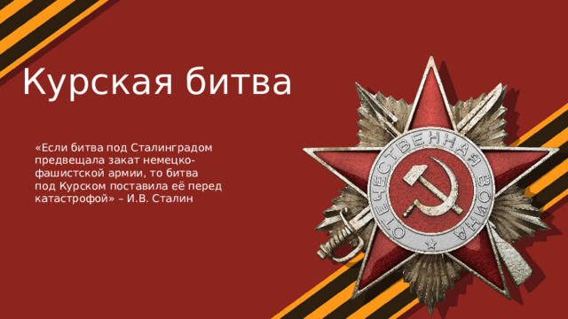Курская битва «Если битва под Сталинградом предвещала закат немецко-фашистской армии, то битва под Курском поставила её перед катастрофой» – И.В. Сталин 