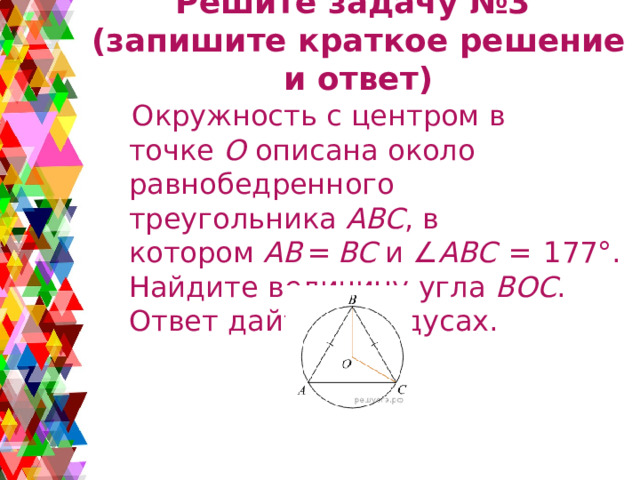 Решите задачу №3  (запишите краткое решение и ответ)  Окружность с центром в точке  O  описана около равнобедренного треугольника  ABC , в котором  AB  =  BC  и ∠ ABC   =  177°. Найдите величину угла  BOC . Ответ дайте в градусах. 