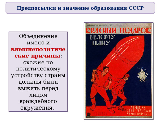 Предпосылки и значение образования СССР Объединение имело и внешнеполитические причины : схожие по политическому устройству страны должны были выжить перед лицом враждебного окружения. 
