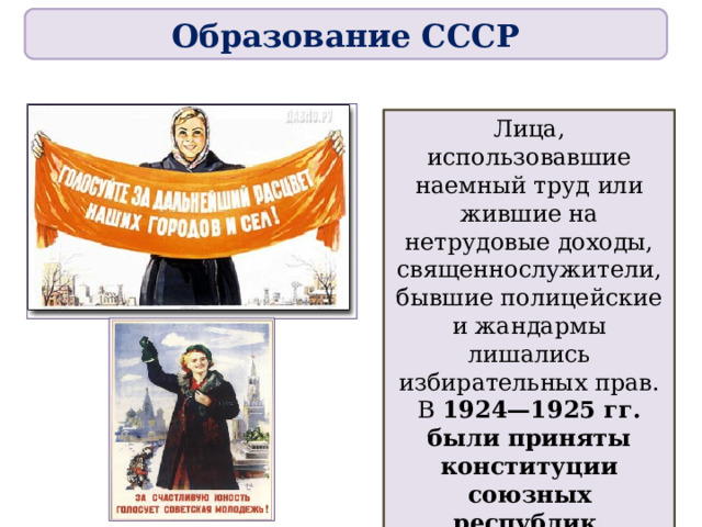 Образование СССР Лица, использовавшие наемный труд или жившие на нетрудовые доходы, священнослужители, бывшие полицейские и жандармы лишались избирательных прав. В 1924—1925 гг. были приняты конституции союзных республик. 