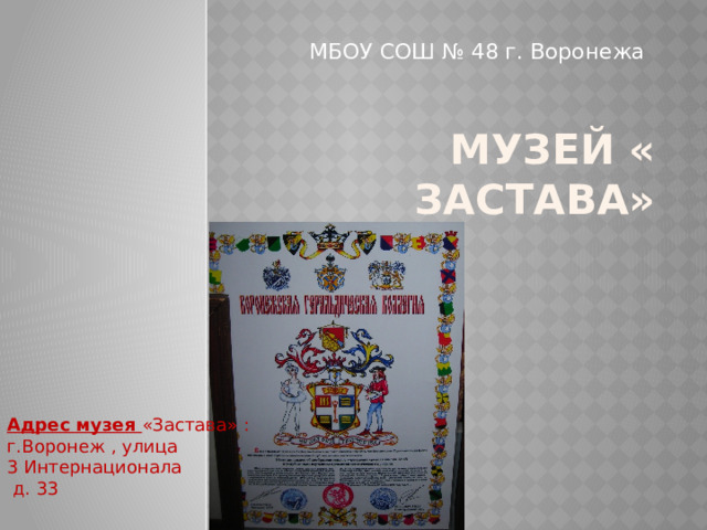 Музей « Застава» МБОУ СОШ № 48 г. Воронежа Адрес музея «Застава» : г.Воронеж , улица 3 Интернационала  д. 33 