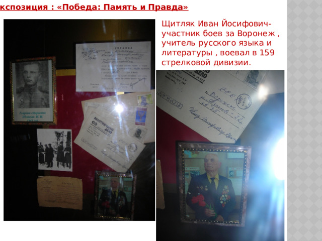 Экспозиция : «Победа: Память и Правда» Щитляк Иван Йосифович- участник боев за Воронеж , учитель русского языка и литературы , воевал в 159 стрелковой дивизии. 