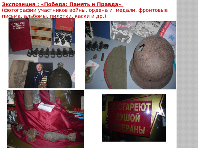 Экспозиция : «Победа: Память и Правда»   (фотографии участников войны, ордена и медали, фронтовые письма, альбомы, пилотки, каски и др.)   