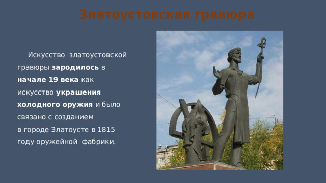 Златоустовская гравюра Искусство  златоустовской гравюры зародилось в начале 19 века как искусство украшения холодного оружия и было связано с созданием  в городе Златоусте в 1815 году оружейной  фабрики. 
