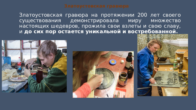 Златоустовская гравюра Златоустовская гравюра на протяжении 200 лет своего существования демонстрировала миру множество настоящих шедевров, прожила свои взлеты и свою славу, и до сих пор остается уникальной и востребованной. 