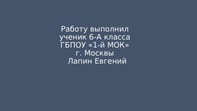Работу выполнил  ученик 6-А класса  ГБПОУ «1-й МОК»  г. Москвы  Лапин Евгений 