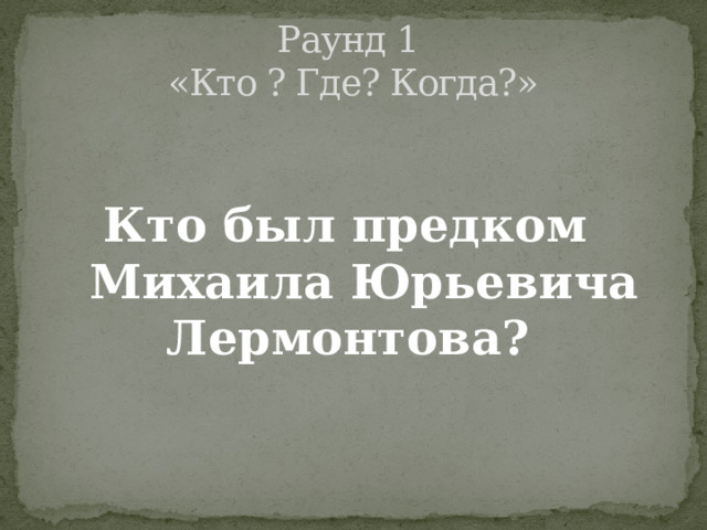 Раунд 1  «Кто ? Где? Когда?»   Кто был предком Михаила Юрьевича Лермонтова? 