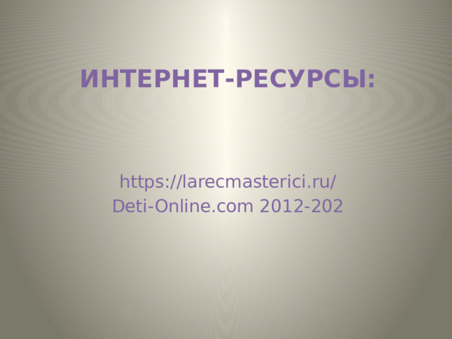  Интернет-ресурсы: https://larecmasterici.ru/ Deti-Online.com 2012-202 