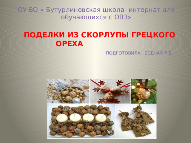 ОУ ВО « Бутурлиновская школа- интернат для обучающихся с ОВЗ»   Поделки из скорлупы грецкого ореХа    Подготовила: Бедная Л.В .   