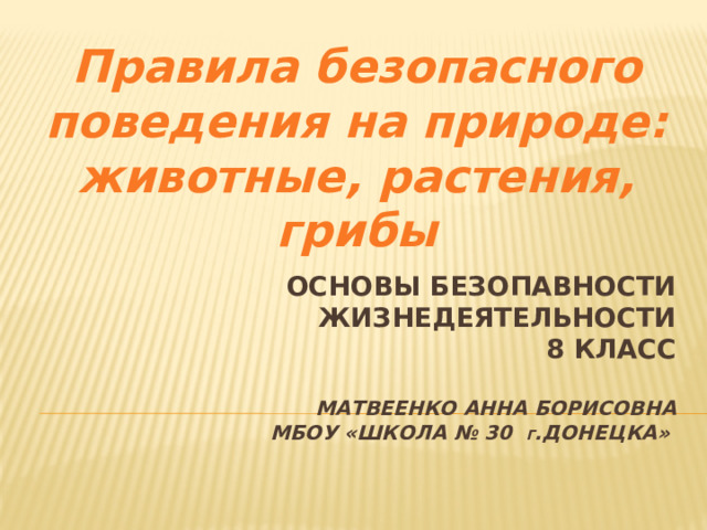 Правила безопасного поведения на природе: животные, растения, грибы Основы безопавности жизнедеятельности  8 класс   Матвеенко АННА БОРИСОВНА  МБОУ «Школа № 30 г .Донецка»    