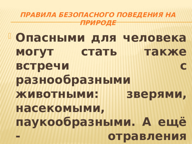 Правила безопасного поведения на природе Опасными для человека могут стать также встречи с разнообразными животными: зверями, насекомыми, паукообразными. А ещё - отравления дикорастущими растениями и грибами. Об этом нужно помнить! 