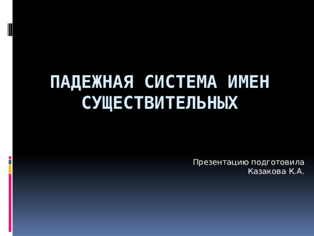 Падежная система имен существительных     Презентацию подготовила Казакова К.А. 