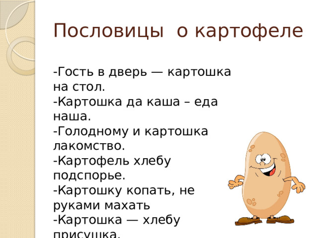 Пословицы о картофеле -Гость в дверь — картошка на стол. -Картошка да каша – еда наша. -Голодному и картошка лакомство. -Картофель хлебу подспорье. -Картошку копать, не руками махать -Картошка — хлебу присушка. - Картошка хлеб бережет 