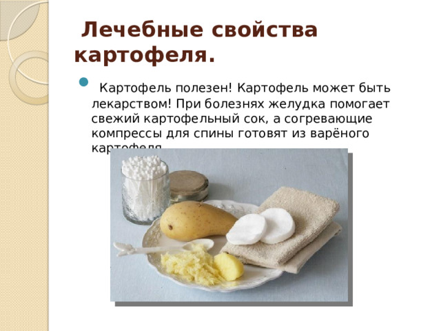   Лечебные свойства картофеля.  Картофель полезен! Картофель может быть лекарством! При болезнях желудка помогает свежий картофельный сок, а согревающие компрессы для спины готовят из варёного картофеля. 