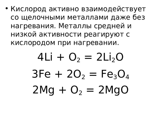 Кислород активно взаимодействует со щелочными металлами даже без нагревания. Металлы средней и низкой активности реагируют с кислородом при нагревании. 4 Li + O 2 = 2 Li 2 O 3 Fe + 2 O 2 = Fe 3 O 4 2Mg + O 2 = 2MgO 