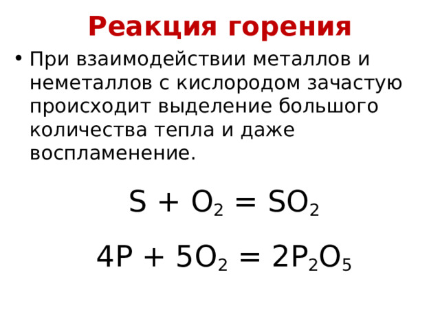 Реакция горения   При взаимодействии металлов и неметаллов с кислородом зачастую происходит выделение большого количества тепла и даже воспламенение. S + O 2 = SO 2 4 P + 5 O 2 = 2 P 2 O 5 