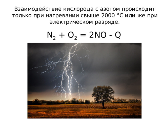 Взаимодействие кислорода с азотом происходит только при нагревании свыше 2000 °C или же при электрическом разряде. N 2 + O 2 = 2NO - Q 