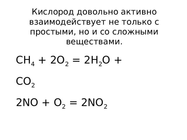 Кислород довольно активно взаимодействует не только с простыми, но и со сложными веществами. CH 4 + 2O 2 = 2H 2 O + CO 2 2NO + O 2 = 2NO 2 