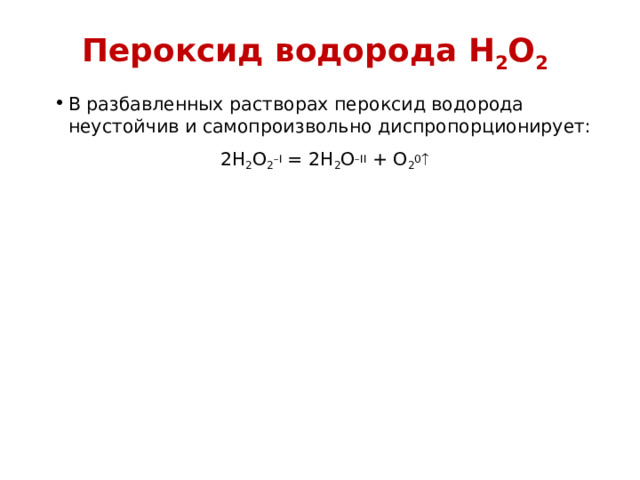 Пероксид водорода H 2 O 2 В разбавленных растворах пероксид водорода неустойчив и самопроизвольно диспропорционирует: 2H 2 O 2 – I = 2H 2 O – II + O 2 0   